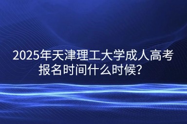 2025年天津理工大學(xué)成人高考報(bào)名時(shí)間什么時(shí)候？