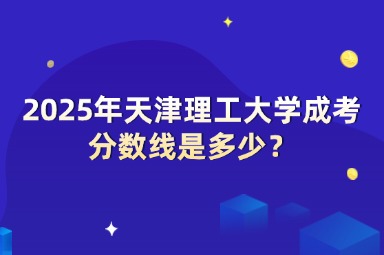 2025年天津理工大學(xué)成考分?jǐn)?shù)線是多少？