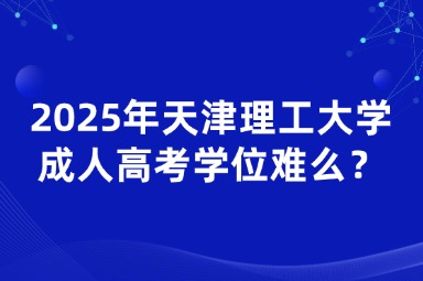 2025年天津理工大學(xué)成人高考學(xué)位難拿嗎？