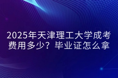 2025年天津理工大學(xué)成考費(fèi)用多少？畢業(yè)證怎么拿？