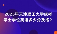 2025年天津理工大學(xué)成考學(xué)士學(xué)位英語多少分及格？