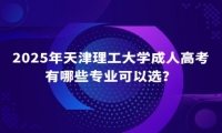 2025年天津理工大學(xué)成人高考有哪些專業(yè)可以選？