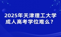 2025年天津理工大學(xué)成人高考學(xué)位難拿嗎？