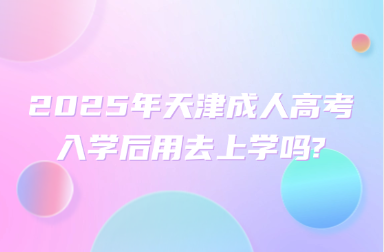 2025年天津成人高考入學(xué)后用去上學(xué)嗎?