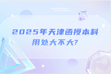 2025年天津函授本科用處大不大?
