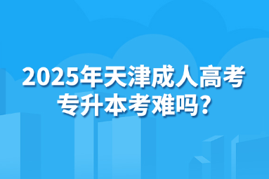 2025年天津成人高考專升本考難嗎?