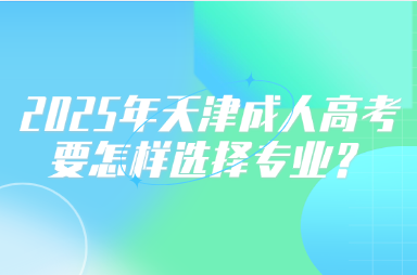 2025年天津成人高考要怎樣選擇專業(yè)？