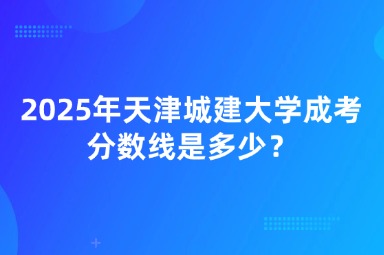 2025年天津城建大學(xué)成考分?jǐn)?shù)線是多少？