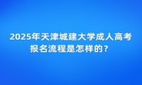 2025年天津城建大學成人高考報名流程是怎樣的？