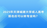 2025年天津城建大學成人高考報名后可以轉(zhuǎn)專業(yè)嗎？