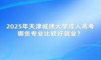 2025年天津城建大學成人高考哪些專業(yè)比較好就業(yè)？