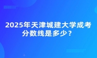 2025年天津城建大學成考分數(shù)線是多少？