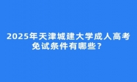 2025年天津城建大學成人高考免試條件有哪些？