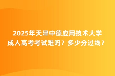 2025年天津中德應(yīng)用技術(shù)大學(xué)成人高考考試難嗎？多少分過線？