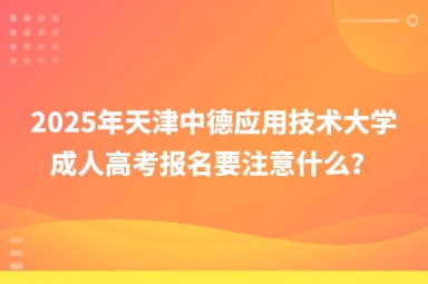 2025年天津中德應用技術大學成人高考報名要注意什么？