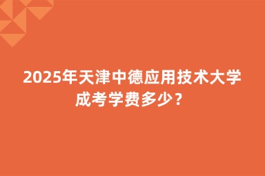2025年天津中德應(yīng)用技術(shù)大學(xué)成考學(xué)費多少？