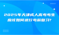 2025年天津成人高考考生應(yīng)該如何進(jìn)行考前復(fù)習(xí)?