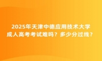 2025年天津中德應(yīng)用技術(shù)大學成人高考考試難嗎？多少分過線？