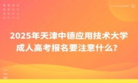 2025年天津中德應(yīng)用技術(shù)大學成人高考報名要注意什么？