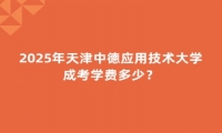 2025年天津中德應(yīng)用技術(shù)大學成考學費多少？