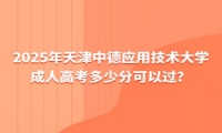2025年天津中德應(yīng)用技術(shù)大學成人高考多少分可以過？
