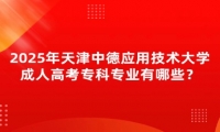 2025年天津中德應(yīng)用技術(shù)大學成人高考?？茖I(yè)有哪些？