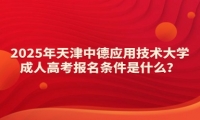2025年天津中德應(yīng)用技術(shù)大學(xué)成人高考報(bào)名條件是什么？