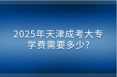 2025年天津成考大專學費需要多少?