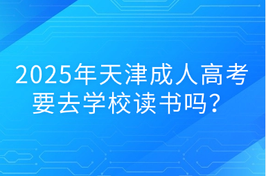 2025年天津成人高考要去學校讀書嗎？