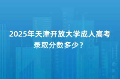2025年天津開放大學成人高考錄取分數(shù)多少？
