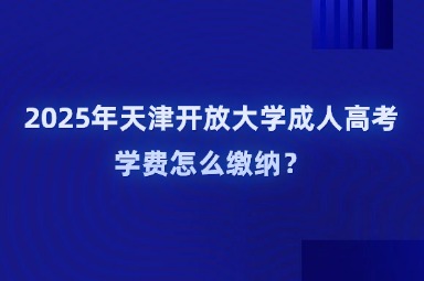 2025年天津開(kāi)放大學(xué)成人高考學(xué)費(fèi)怎么繳納？