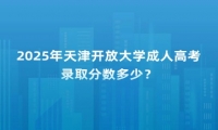 2025年天津開放大學(xué)成人高考錄取分?jǐn)?shù)多少？