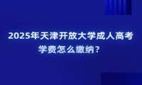 2025年天津開放大學(xué)成人高考學(xué)費(fèi)怎么繳納？