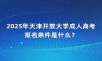 2025年天津開放大學(xué)成人高考報(bào)名條件是什么？
