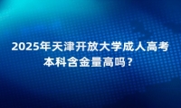 2025年天津開放大學(xué)成人高考本科含金量高嗎？