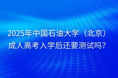 2025年中國石油大學(xué)（北京）成人高考入學(xué)后還要測試嗎？