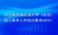 2025年中國石油大學(xué)（北京）成人高考入學(xué)后還要測試嗎？