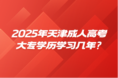 2025年天津成人高考大專學(xué)歷學(xué)習(xí)幾年?