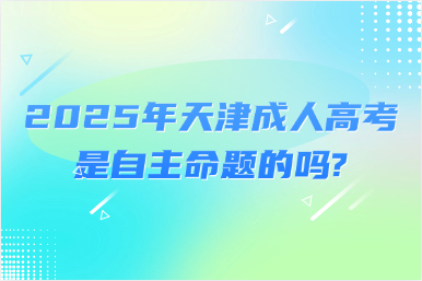 2025年天津成人高考是自主命題的嗎?