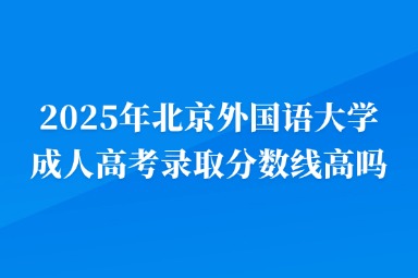 2025年北京外國語大學(xué)成人高考錄取分?jǐn)?shù)線高嗎？