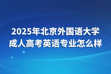 2025年北京外國語大學(xué)成人高考英語專業(yè)怎么樣？