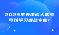 2025年天津成人高考可以學(xué)習(xí)哪些專業(yè)?