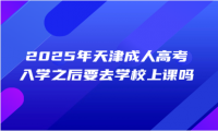 2025年天津成人高考入學(xué)之后要去學(xué)校上課嗎