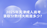 2025年天津成人高考錄取分?jǐn)?shù)線大概是多少？