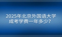 2025年北京外國語大學(xué)成考學(xué)費一年多少？