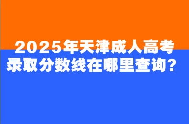 2025年天津成人高考錄取分?jǐn)?shù)線在哪里查詢？