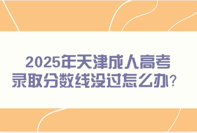 2025年天津成人高考錄取分?jǐn)?shù)線沒過怎么辦？