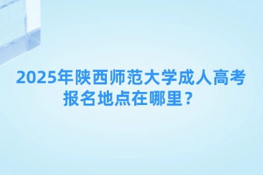 2025年陜西師范大學(xué)成人高考報(bào)名地點(diǎn)在哪里？