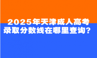 2025年天津成人高考錄取分?jǐn)?shù)線在哪里查詢？