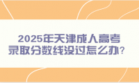 2025年天津成人高考錄取分?jǐn)?shù)線沒過怎么辦？